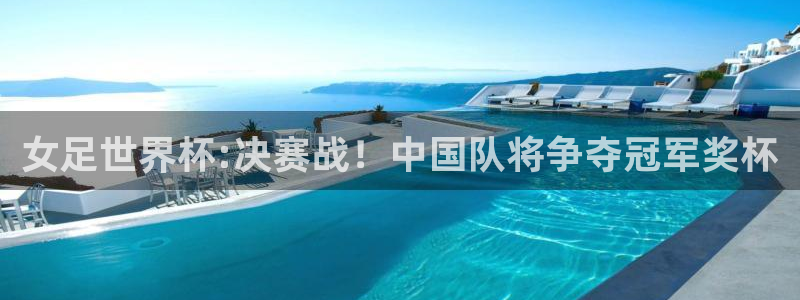 世俱杯直播：女足世界杯:决赛战！中国队将争夺冠军奖杯