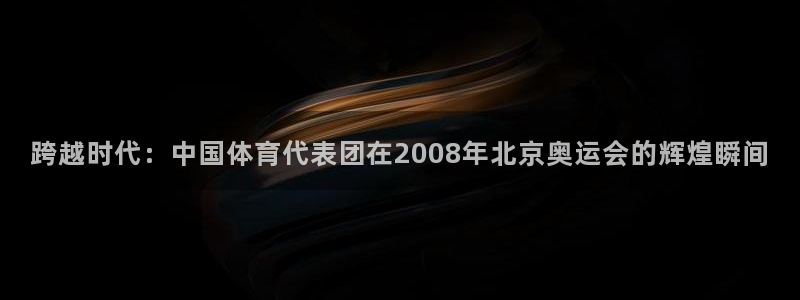 澳门世界杯直播：跨越时代：中国体育代表团在2008年北京奥运会的辉煌瞬间